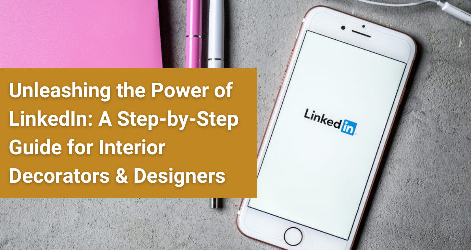 Unleashing the Power of LinkedIn: A Step-by-Step Guide for Interior Decorators & Designers